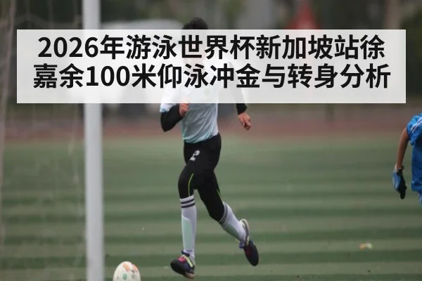 2026年游泳世界杯新加坡站徐嘉余100米仰泳冲金与转身分析