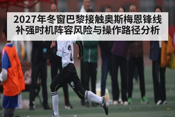 2027年冬窗巴黎接触奥斯梅恩锋线补强时机阵容风险与操作路径分析