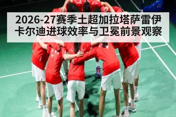 2026-27赛季土超加拉塔萨雷伊卡尔迪进球效率与卫冕前景观察