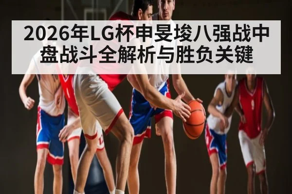 2026年LG杯申旻埈八强战中盘战斗全解析与胜负关键